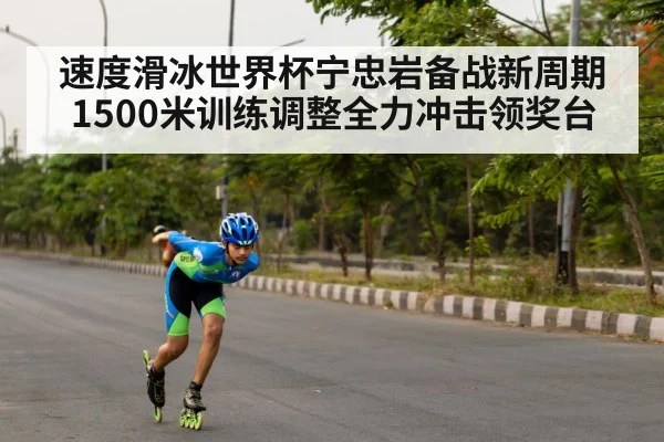 速度滑冰世界杯宁忠岩备战新周期 1500米训练调整全力冲击领奖台