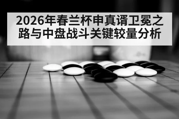 2026年春兰杯申真谞卫冕之路与中盘战斗关键较量分析