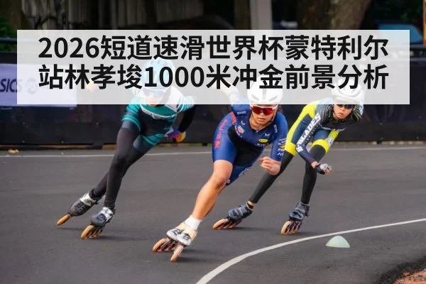 2026短道速滑世界杯蒙特利尔站林孝埈1000米冲金前景分析