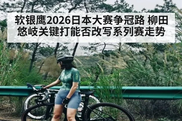 软银鹰2026日本大赛争冠路 柳田悠岐关键打能否改写系列赛走势