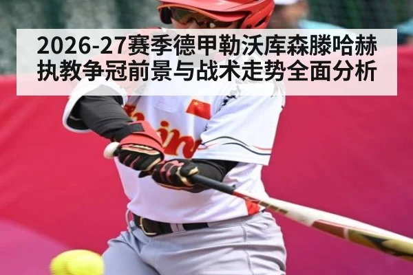 2026-27赛季德甲勒沃库森滕哈赫执教争冠前景与战术走势全面分析