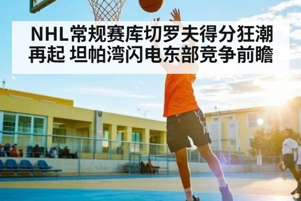 NHL常规赛库切罗夫得分狂潮再起 坦帕湾闪电东部竞争前瞻