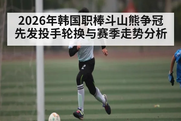 2026年韩国职棒斗山熊争冠先发投手轮换与赛季走势分析
